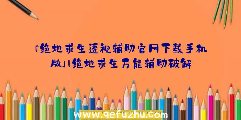 「绝地求生透视辅助官网下载手机版」|绝地求生万能辅助破解